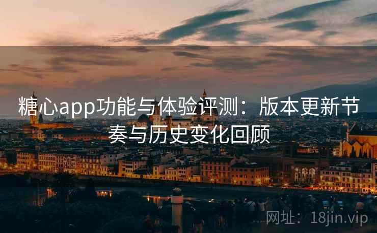 糖心app功能与体验评测:版本更新节奏与历史变化回顾 糖心app功能与体验评测:版本更新节奏与历史变化回顾