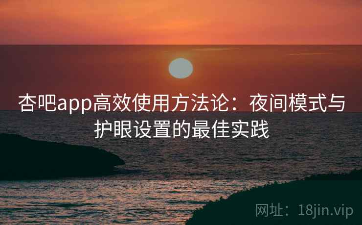 杏吧app高效使用方法论:夜间模式与护眼设置的最佳实践 杏吧app高效使用方法论:夜间模式与护眼设置的最佳实践