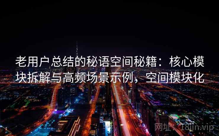 老用户总结的秘语空间秘籍:核心模块拆解与高频场景示例,空间模块化 老用户总结的秘语空间秘籍:核心模块拆解与高频场景示例,空间模块化