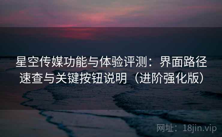星空传媒功能与体验评测:界面路径速查与关键按钮说明(进阶强化版) 星空传媒功能与体验评测:界面路径速查与关键按钮说明(进阶强化版)