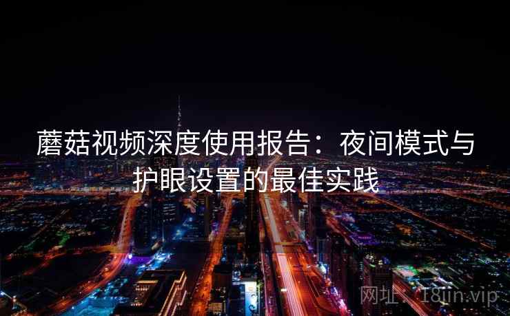 蘑菇视频深度使用报告:夜间模式与护眼设置的最佳实践 蘑菇视频深度使用报告:夜间模式与护眼设置的最佳实践