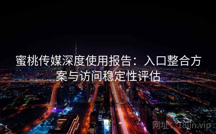 蜜桃传媒深度使用报告：入口整合方案与访问稳定性评估