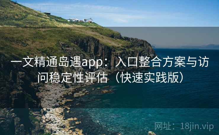 一文精通岛遇app:入口整合方案与访问稳定性评估(快速实践版) 一文精通岛遇app:入口整合方案与访问稳定性评估(快速实践版)