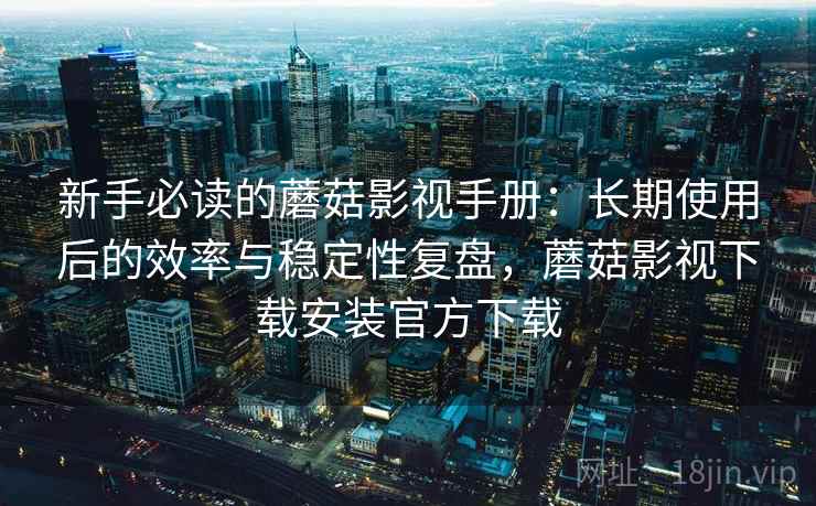 新手必读的蘑菇影视手册:长期使用后的效率与稳定性复盘,蘑菇影视下载安装官方下载 新手必读的蘑菇影视手册:长期使用后的效率与稳定性复盘,蘑菇影视下载安装官方下载