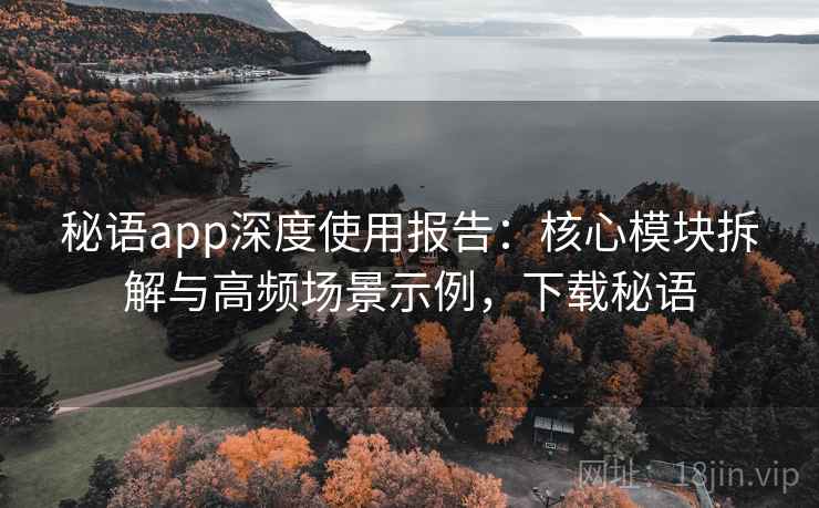 秘语app深度使用报告:核心模块拆解与高频场景示例,下载秘语 秘语app深度使用报告:核心模块拆解与高频场景示例,下载秘语