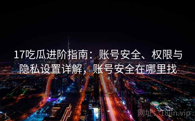 17吃瓜进阶指南：账号安全、权限与隐私设置详解，账号安全在哪里找