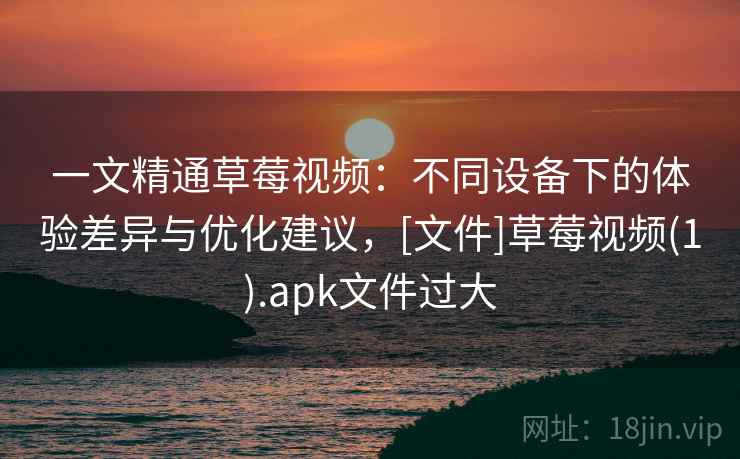 一文精通草莓视频：不同设备下的体验差异与优化建议，[文件]草莓视频(1).apk文件过大