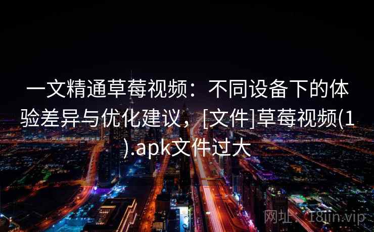 一文精通草莓视频：不同设备下的体验差异与优化建议，[文件]草莓视频(1).apk文件过大