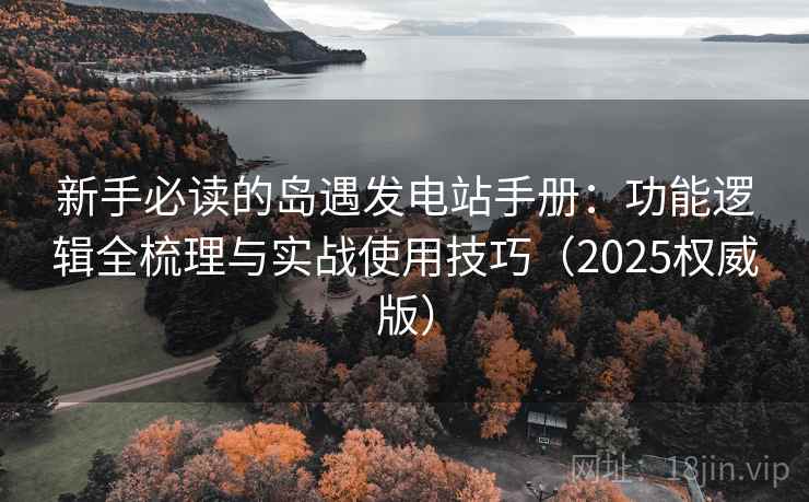 新手必读的岛遇发电站手册:功能逻辑全梳理与实战使用技巧(2025权威版) 新手必读的岛遇发电站手册:功能逻辑全梳理与实战使用技巧(2025权威版)