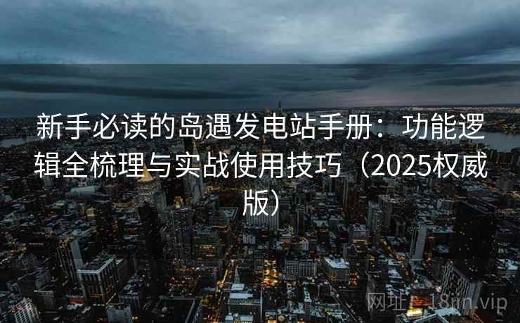 新手必读的岛遇发电站手册:功能逻辑全梳理与实战使用技巧(2025权威版) 新手必读的岛遇发电站手册:功能逻辑全梳理与实战使用技巧(2025权威版)