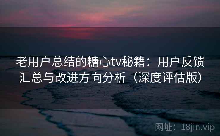 老用户总结的糖心tv秘籍:用户反馈汇总与改进方向分析(深度评估版) 老用户总结的糖心tv秘籍:用户反馈汇总与改进方向分析(深度评估版)
