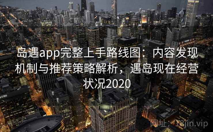 岛遇app完整上手路线图：内容发现机制与推荐策略解析，遇岛现在经营状况2020