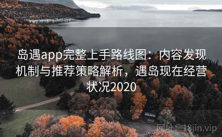岛遇app完整上手路线图：内容发现机制与推荐策略解析，遇岛现在经营状况2020
