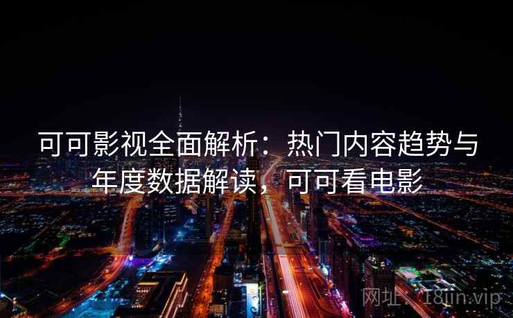 可可影视全面解析：热门内容趋势与年度数据解读，可可看电影