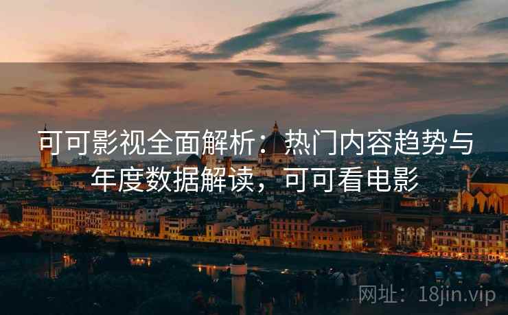 可可影视全面解析：热门内容趋势与年度数据解读，可可看电影