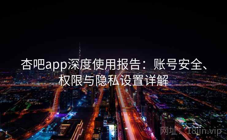 杏吧app深度使用报告:账号安全、权限与隐私设置详解 杏吧app深度使用报告:账号安全、权限与隐私设置详解