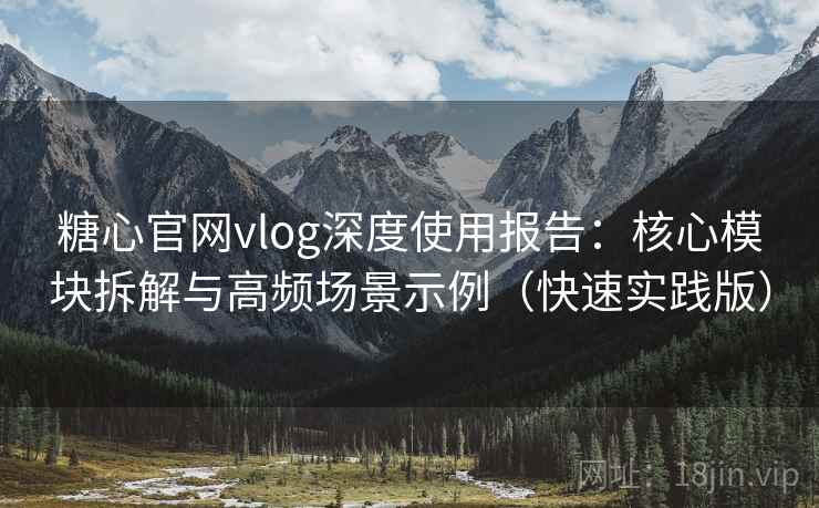 糖心官网vlog深度使用报告：核心模块拆解与高频场景示例（快速实践版）