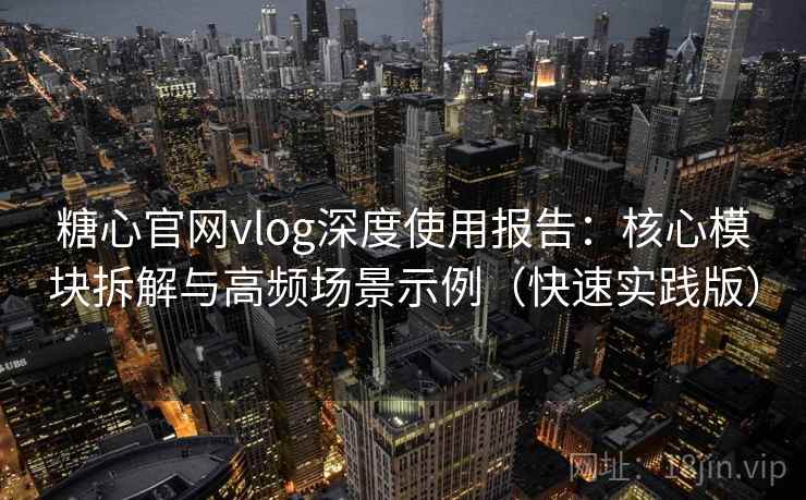糖心官网vlog深度使用报告：核心模块拆解与高频场景示例（快速实践版）