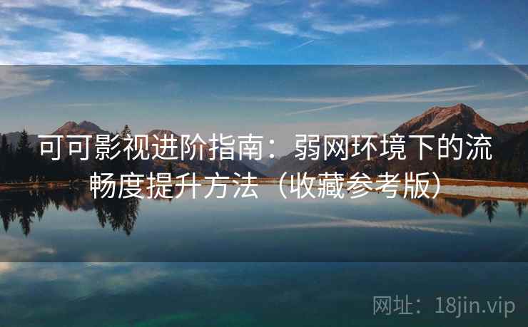 可可影视进阶指南：弱网环境下的流畅度提升方法（收藏参考版）