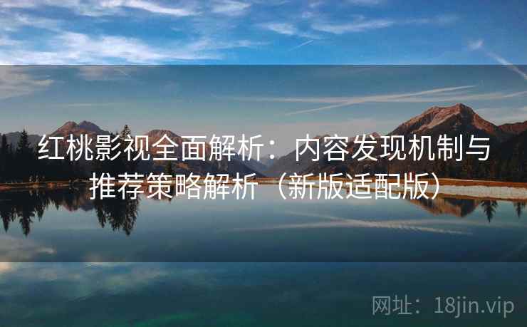 红桃影视全面解析：内容发现机制与推荐策略解析（新版适配版）
