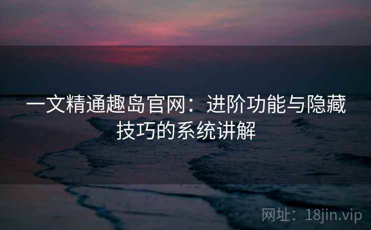 一文精通趣岛官网：进阶功能与隐藏技巧的系统讲解
