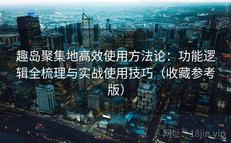 趣岛聚集地高效使用方法论:功能逻辑全梳理与实战使用技巧(收藏参考版) 趣岛聚集地高效使用方法论:功能逻辑全梳理与实战使用技巧(收藏参考版)