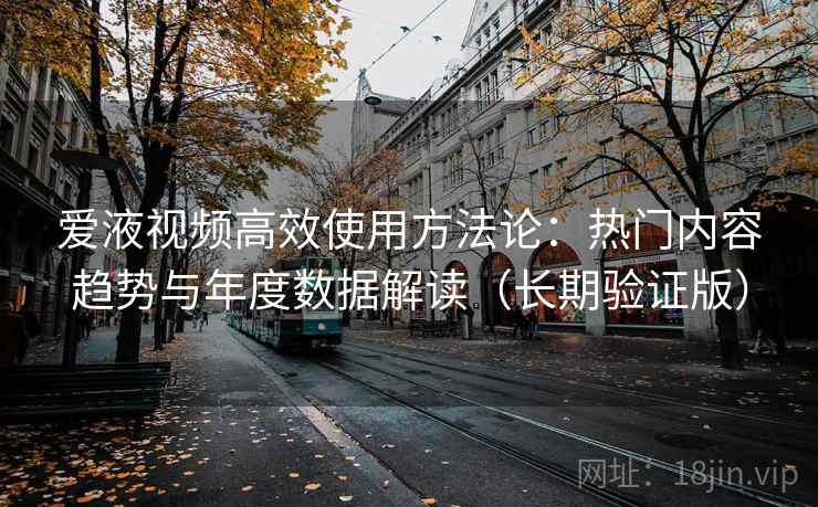 爱液视频高效使用方法论：热门内容趋势与年度数据解读（长期验证版）