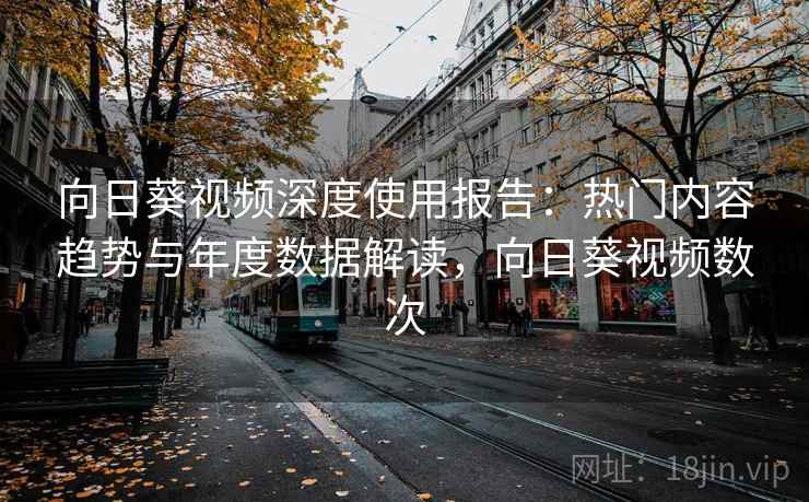 向日葵视频深度使用报告：热门内容趋势与年度数据解读，向日葵视频数次