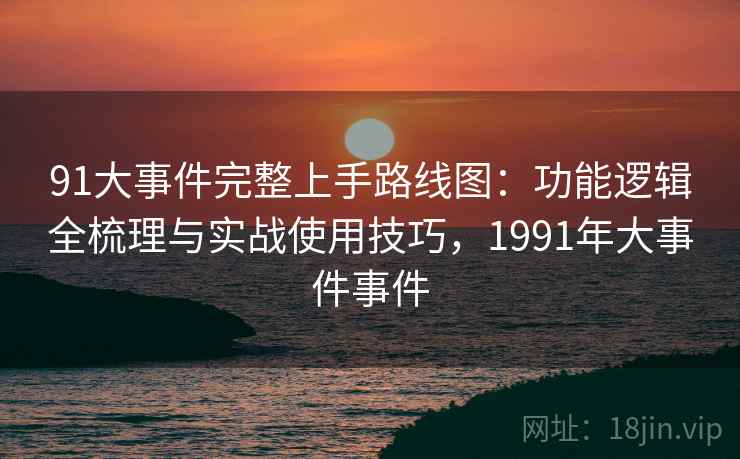91大事件完整上手路线图：功能逻辑全梳理与实战使用技巧，1991年大事件事件