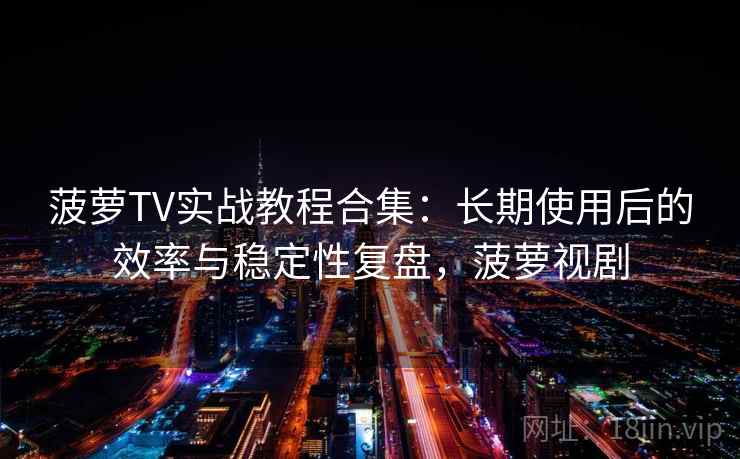 菠萝TV实战教程合集：长期使用后的效率与稳定性复盘，菠萝视剧