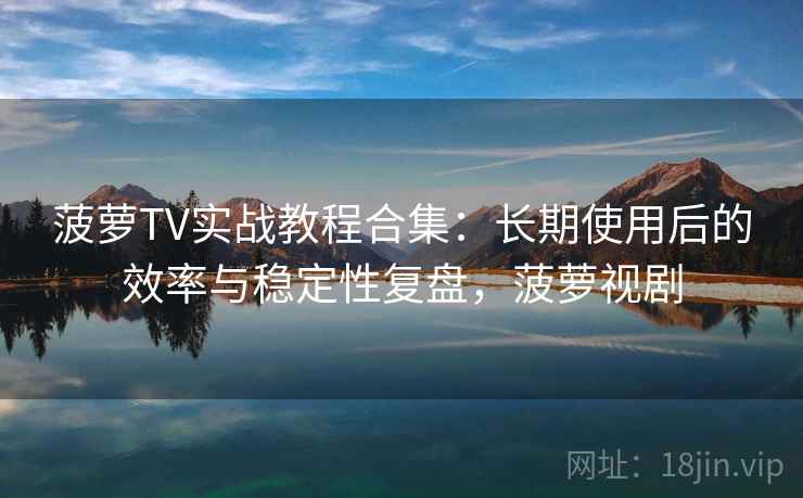 菠萝TV实战教程合集：长期使用后的效率与稳定性复盘，菠萝视剧