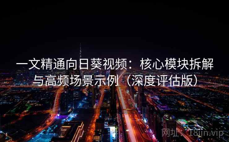 一文精通向日葵视频：核心模块拆解与高频场景示例（深度评估版）