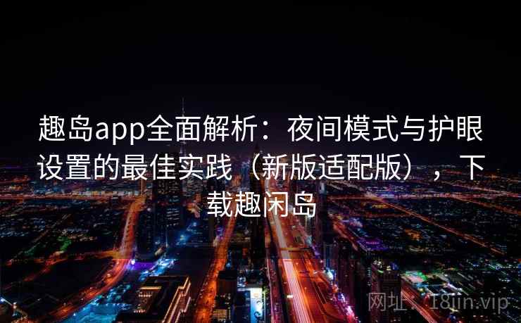 趣岛app全面解析：夜间模式与护眼设置的最佳实践（新版适配版），下载趣闲岛
