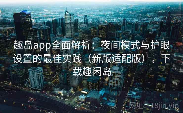 趣岛app全面解析：夜间模式与护眼设置的最佳实践（新版适配版），下载趣闲岛