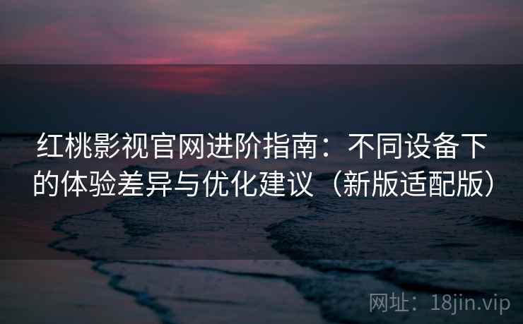 红桃影视官网进阶指南：不同设备下的体验差异与优化建议（新版适配版）