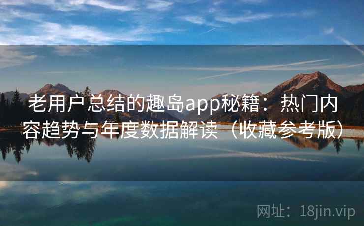 老用户总结的趣岛app秘籍:热门内容趋势与年度数据解读(收藏参考版) 老用户总结的趣岛app秘籍:热门内容趋势与年度数据解读(收藏参考版)
