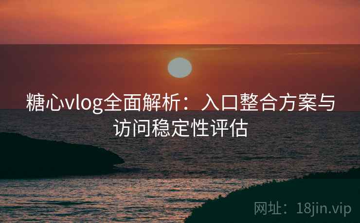 糖心vlog全面解析:入口整合方案与访问稳定性评估 糖心vlog全面解析:入口整合方案与访问稳定性评估