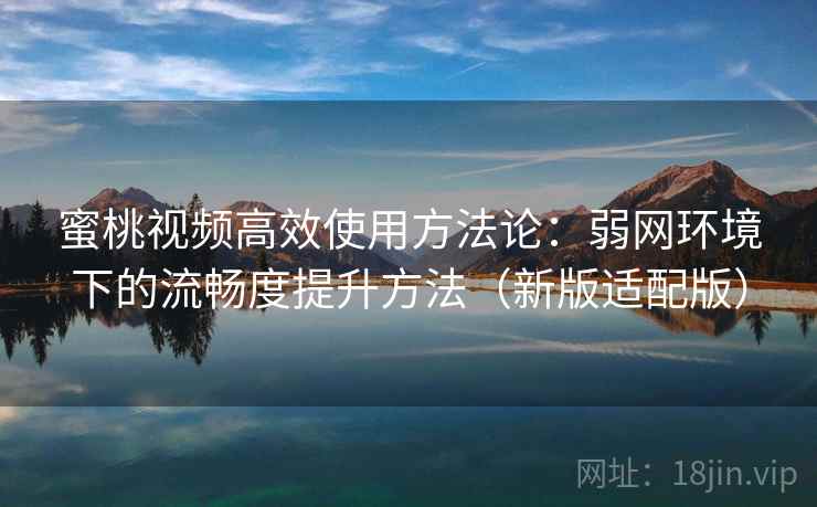 蜜桃视频高效使用方法论:弱网环境下的流畅度提升方法(新版适配版) 蜜桃视频高效使用方法论:弱网环境下的流畅度提升方法(新版适配版)