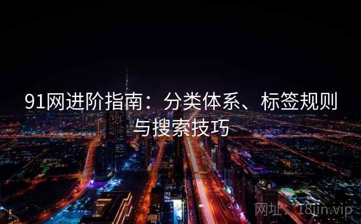 91网进阶指南:分类体系、标签规则与搜索技巧 91网进阶指南:分类体系、标签规则与搜索技巧