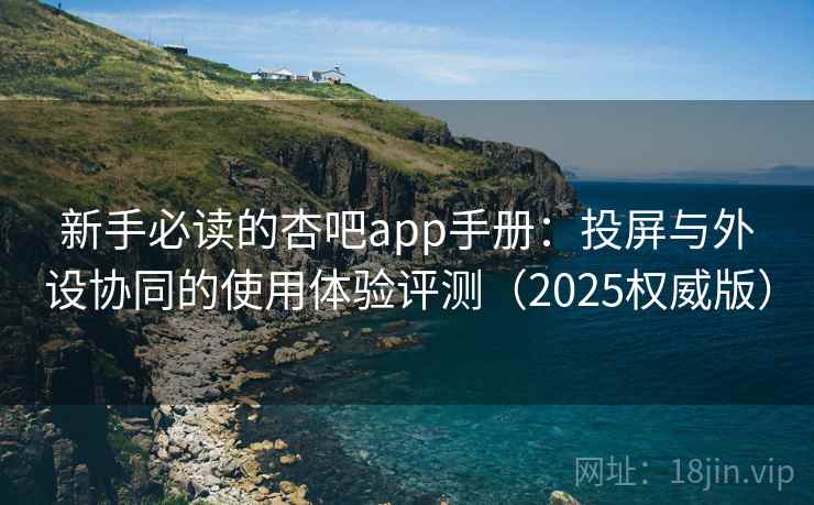 新手必读的杏吧app手册:投屏与外设协同的使用体验评测(2025权威版) 新手必读的杏吧app手册:投屏与外设协同的使用体验评测(2025权威版)