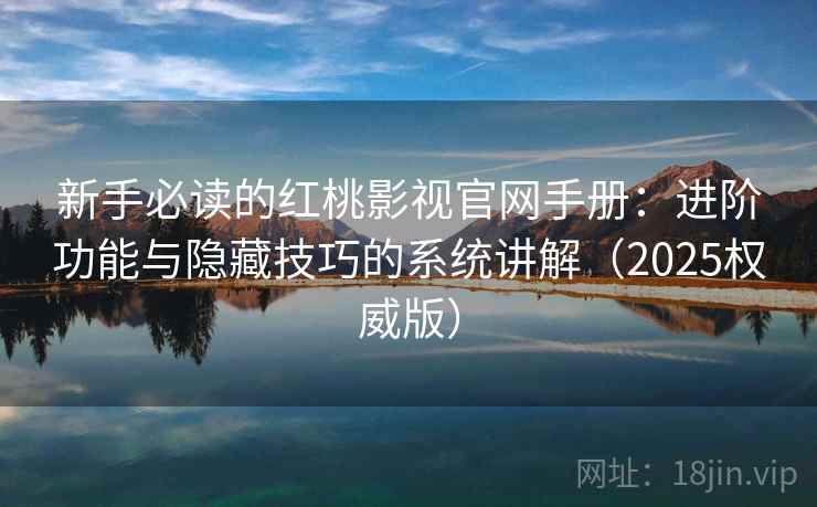 新手必读的红桃影视官网手册：进阶功能与隐藏技巧的系统讲解（2025权威版）