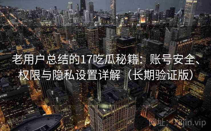 老用户总结的17吃瓜秘籍：账号安全、权限与隐私设置详解（长期验证版）