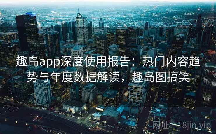 趣岛app深度使用报告:热门内容趋势与年度数据解读,趣岛图搞笑 趣岛app深度使用报告:热门内容趋势与年度数据解读,趣岛图搞笑