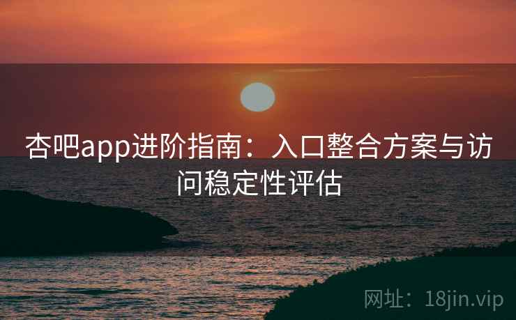 杏吧app进阶指南：入口整合方案与访问稳定性评估