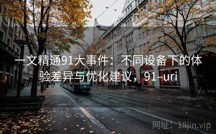 一文精通91大事件：不同设备下的体验差异与优化建议，91–uri