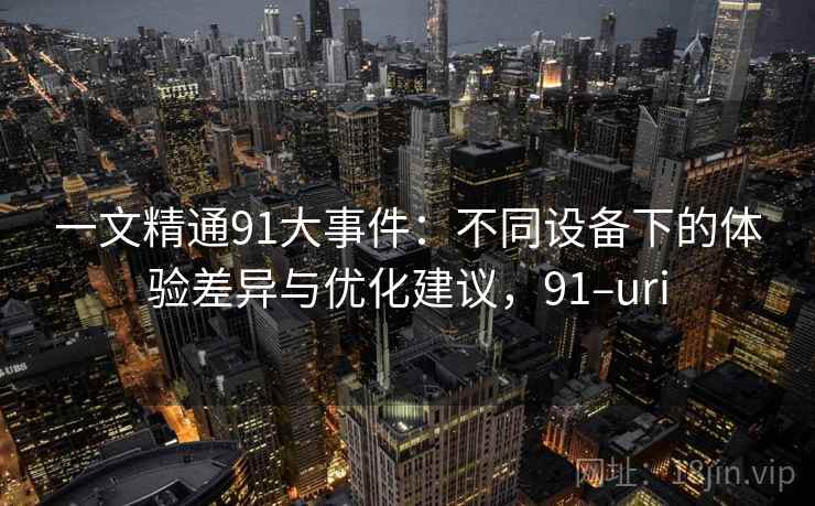 一文精通91大事件：不同设备下的体验差异与优化建议，91–uri