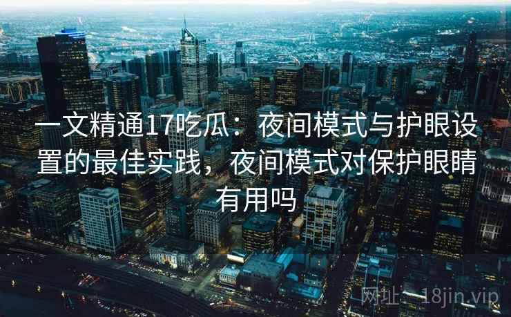 一文精通17吃瓜：夜间模式与护眼设置的最佳实践，夜间模式对保护眼睛有用吗
