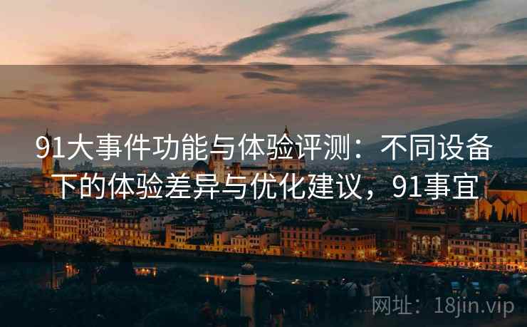 91大事件功能与体验评测：不同设备下的体验差异与优化建议，91事宜