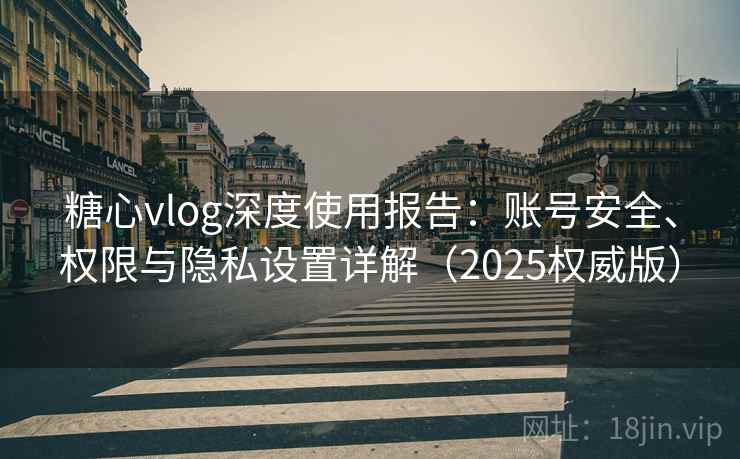 糖心vlog深度使用报告:账号安全、权限与隐私设置详解(2025权威版) 糖心vlog深度使用报告:账号安全、权限与隐私设置详解(2025权威版)