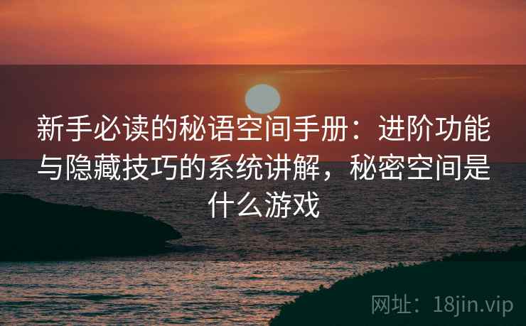 新手必读的秘语空间手册：进阶功能与隐藏技巧的系统讲解，秘密空间是什么游戏